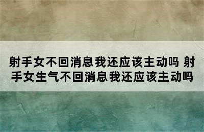 射手女不回消息我还应该主动吗 射手女生气不回消息我还应该主动吗